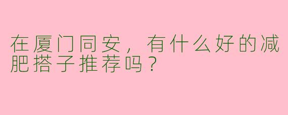 在厦门同安，有什么好的减肥搭子推荐吗？
