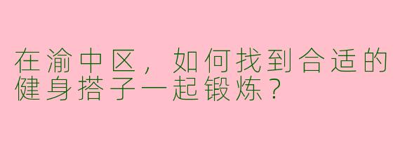 在渝中区,如何找到合适的健身搭子一起锻炼?