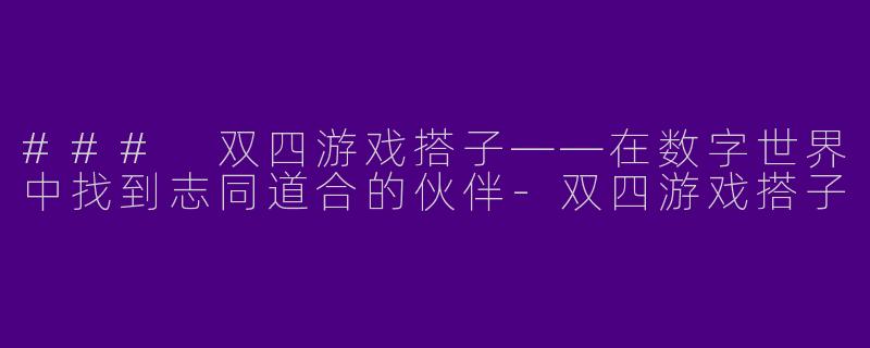 ### 双四游戏搭子——在数字世界中找到志同道合的伙伴-双四游戏搭子