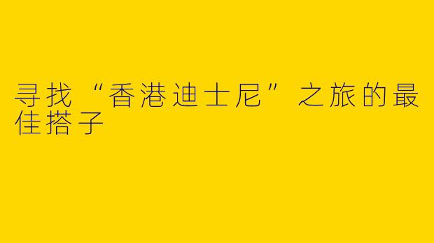 寻找“香港迪士尼”之旅的最佳搭子