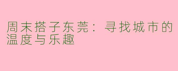 周末搭子东莞：寻找城市的温度与乐趣