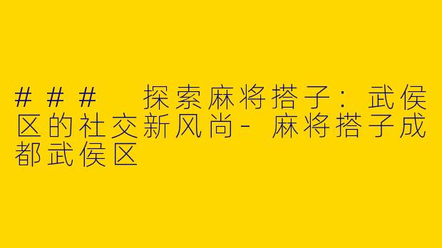 ### 探索麻将搭子:武侯区的社交新风尚