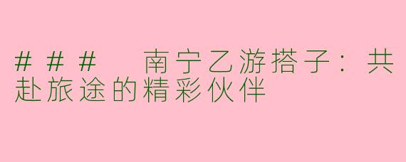 ### 南宁乙游搭子：共赴旅途的精彩伙伴