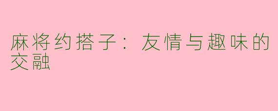麻将约搭子:友情与趣味的交融