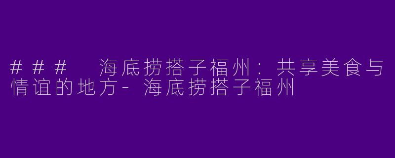 ### 海底捞搭子福州：共享美食与情谊的地方-海底捞搭子福州