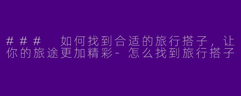 ### 如何找到合适的旅行搭子，让你的旅途更加精彩-怎么找到旅行搭子
