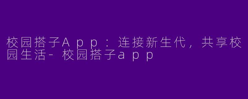 校园搭子App：连接新生代，共享校园生活-校园搭子app