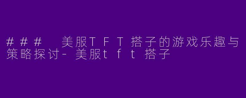 ### 美服TFT搭子的游戏乐趣与策略探讨-美服tft搭子