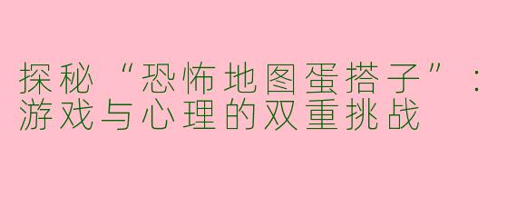 探秘“恐怖地图蛋搭子”：游戏与心理的双重挑战
