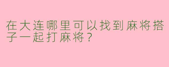 在大连哪里可以找到麻将搭子一起打麻将?