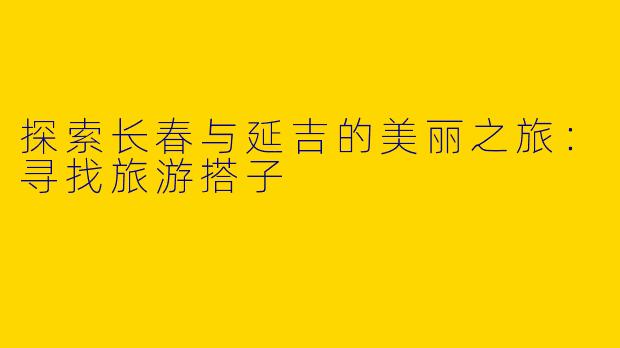 探索长春与延吉的美丽之旅:寻找旅游搭子