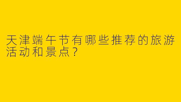 天津端午节有哪些推荐的旅游活动和景点?