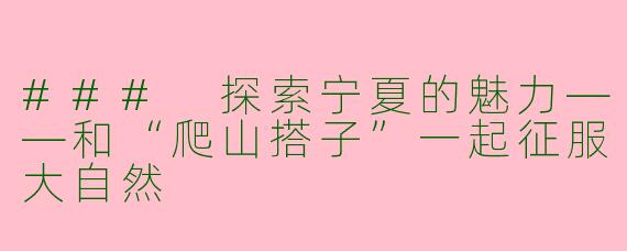 ### 探索宁夏的魅力——和“爬山搭子”一起征服大自然