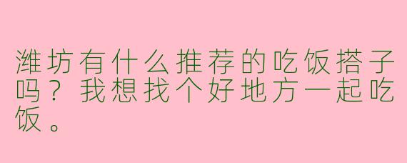 潍坊有什么推荐的吃饭搭子吗?我想找个好地方一起吃饭。