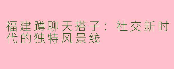 福建蹲聊天搭子：社交新时代的独特风景线