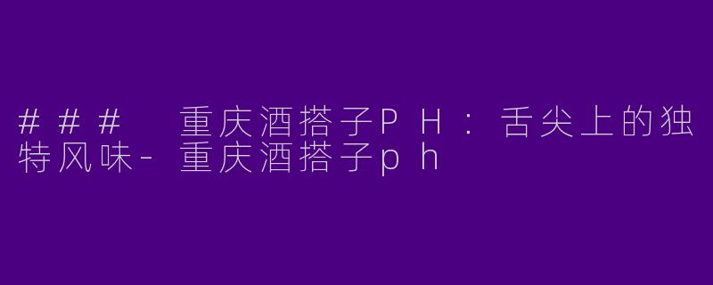 ### 重庆酒搭子PH：舌尖上的独特风味-重庆酒搭子ph
