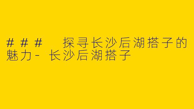 ### 探寻长沙后湖搭子的魅力-长沙后湖搭子