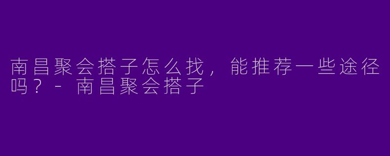 南昌聚会搭子怎么找，能推荐一些途径吗？