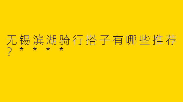 无锡滨湖骑行搭子有哪些推荐?****