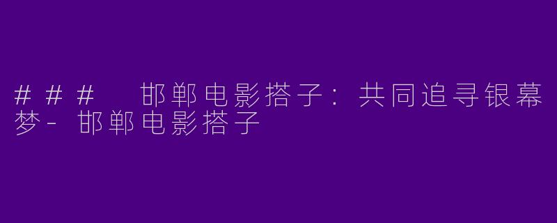 ### 邯郸电影搭子：共同追寻银幕梦-邯郸电影搭子