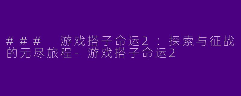 ### 游戏搭子命运2：探索与征战的无尽旅程-游戏搭子命运2