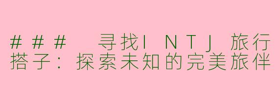 ### 寻找INTJ旅行搭子：探索未知的完美旅伴