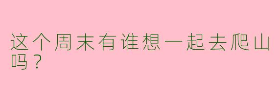 这个周末有谁想一起去爬山吗？