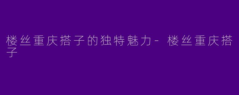 楼丝重庆搭子的独特魅力-楼丝重庆搭子
