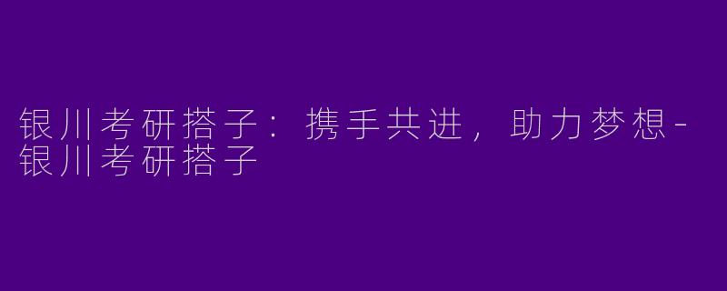 银川考研搭子：携手共进，助力梦想-银川考研搭子