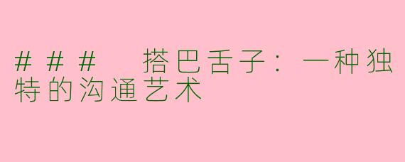### 搭巴舌子：一种独特的沟通艺术