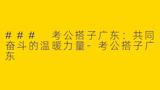 ### 考公搭子广东：共同奋斗的温暖力量-考公搭子广东