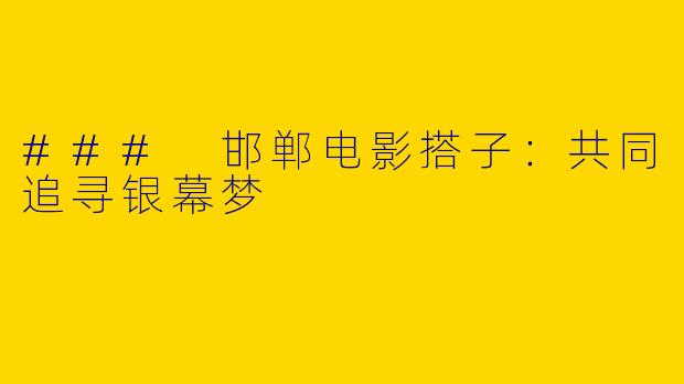 ### 邯郸电影搭子：共同追寻银幕梦