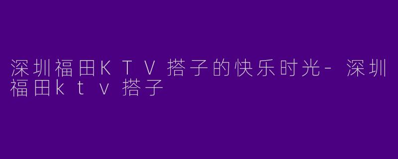 深圳福田KTV搭子的快乐时光