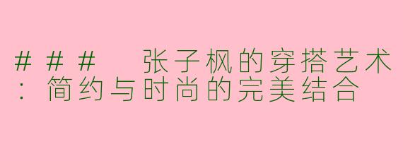 ### 张子枫的穿搭艺术：简约与时尚的完美结合