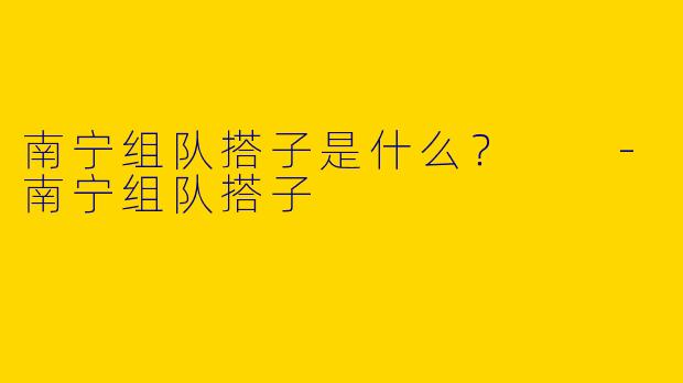 南宁组队搭子是什么？  