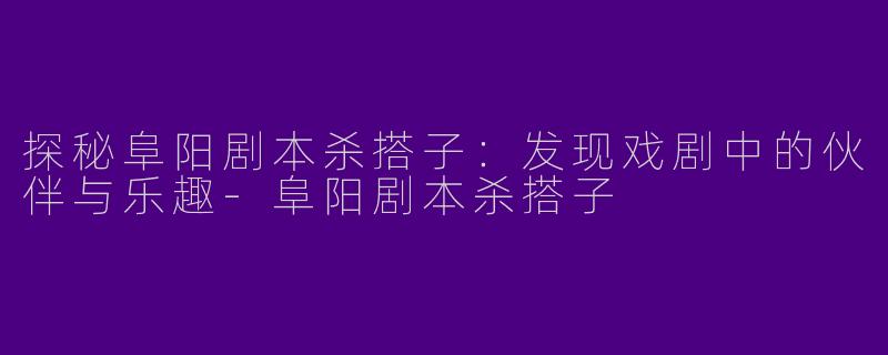 探秘阜阳剧本杀搭子：发现戏剧中的伙伴与乐趣-阜阳剧本杀搭子