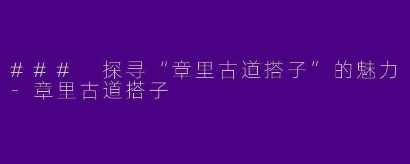 ### 探寻“章里古道搭子”的魅力-章里古道搭子