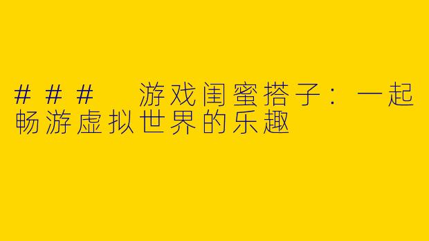 ### 游戏闺蜜搭子：一起畅游虚拟世界的乐趣