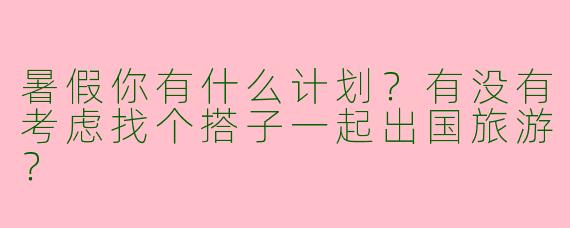 暑假你有什么计划?有没有考虑找个搭子一起出国旅游?