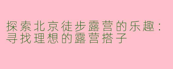 探索北京徒步露营的乐趣：寻找理想的露营搭子