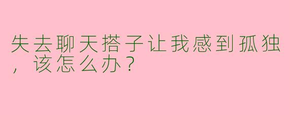 失去聊天搭子让我感到孤独，该怎么办？