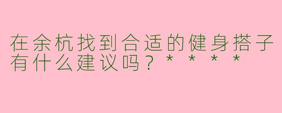 在余杭找到合适的健身搭子有什么建议吗?****