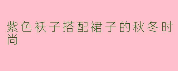 紫色袄子搭配裙子的秋冬时尚 