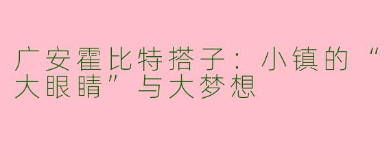 广安霍比特搭子：小镇的“大眼睛”与大梦想