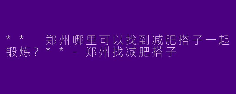 ** 郑州哪里可以找到减肥搭子一起锻炼？**