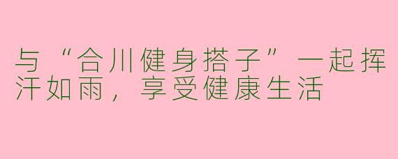 与“合川健身搭子”一起挥汗如雨，享受健康生活