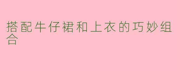 搭配牛仔裙和上衣的巧妙组合