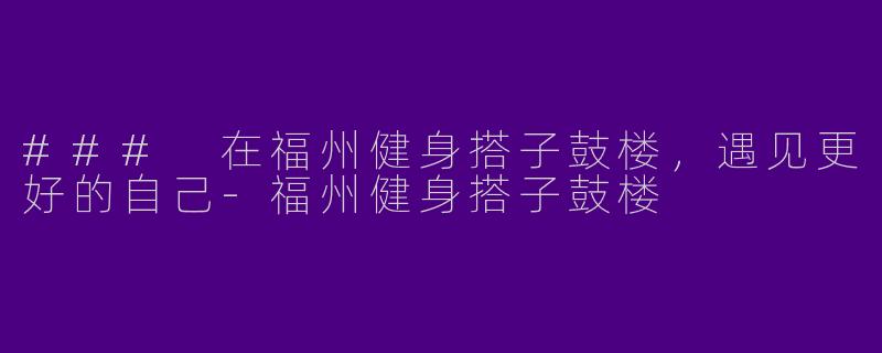 ### 在福州健身搭子鼓楼，遇见更好的自己