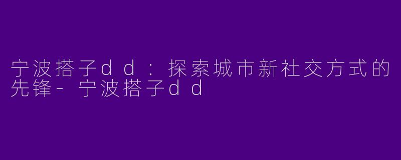 宁波搭子dd：探索城市新社交方式的先锋-宁波搭子dd