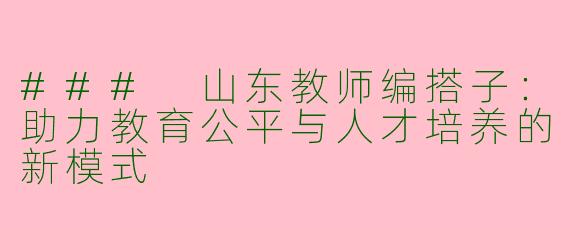 ### 山东教师编搭子：助力教育公平与人才培养的新模式